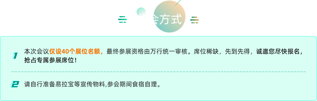 本次会议仅设40个展位名额，最终参展资格由万行统一审核。席位稀缺，先到先得，诚邀您尽快报名，抢占专属参展席位!
请自行准备易拉宝等宣传物料,参会期间食宿自理